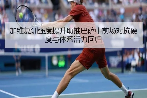 加维复训强度提升助推巴萨中前场对抗硬度与体系活力回归