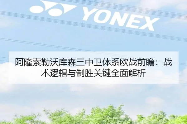 阿隆索勒沃库森三中卫体系欧战前瞻：战术逻辑与制胜关键全面解析