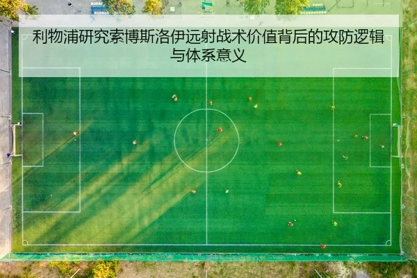 利物浦研究索博斯洛伊远射战术价值背后的攻防逻辑与体系意义