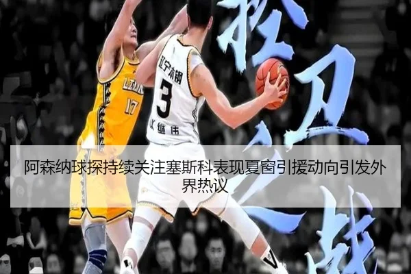 阿森纳球探持续关注塞斯科表现夏窗引援动向引发外界热议