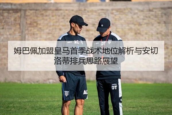 姆巴佩加盟皇马首季战术地位解析与安切洛蒂排兵思路展望